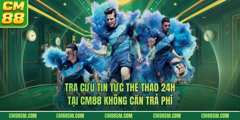 Tra cứu tin tức thể thao 24h tại CM88 không cần trả phí